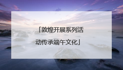 敦煌开展系列活动传承端午文化