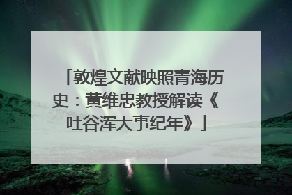 敦煌文献映照青海历史：黄维忠教授解读《吐谷浑大事纪年》