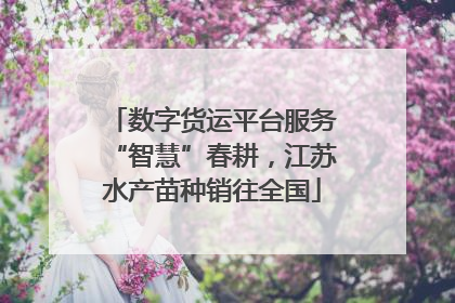 数字货运平台服务“智慧”春耕，江苏水产苗种销往全国