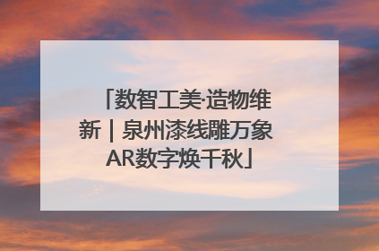 数智工美·造物维新｜泉州漆线雕万象 AR数字焕千秋