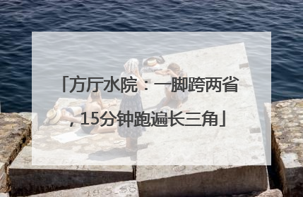 方厅水院：一脚跨两省，15分钟跑遍长三角