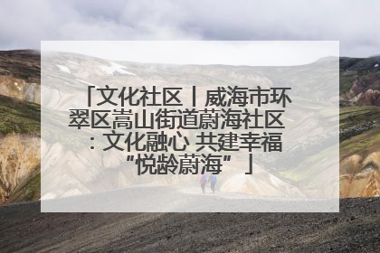文化社区丨威海市环翠区嵩山街道蔚海社区：文化融心 共建幸福“悦龄蔚海”