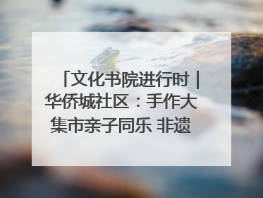 文化书院进行时｜华侨城社区：手作大集市亲子同乐 非遗传承暖邻心