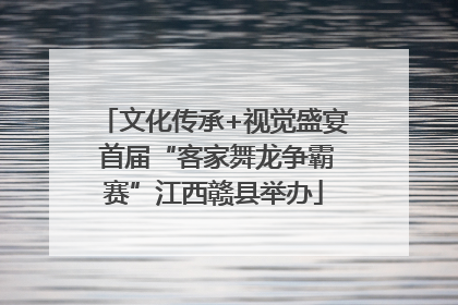 文化传承+视觉盛宴 首届“客家舞龙争霸赛”江西赣县举办