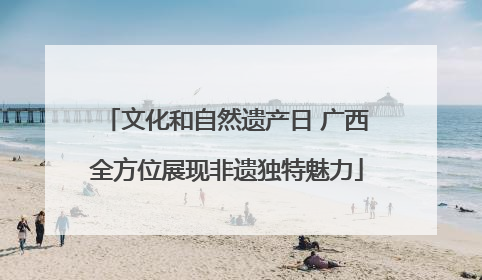 文化和自然遗产日 广西全方位展现非遗独特魅力