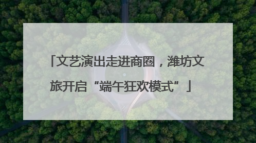 文艺演出走进商圈，潍坊文旅开启“端午狂欢模式”