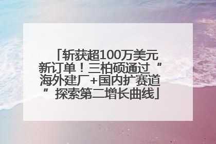 斩获超100万美元新订单！三柏硕通过“海外建厂+国内扩赛道”探索第二增长曲线