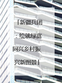 新疆兵团：绘就绿富同兴乡村振兴新图景