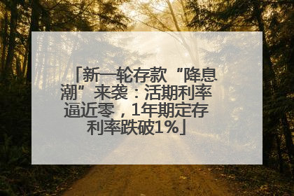 新一轮存款“降息潮”来袭：活期利率逼近零，1年期定存利率跌破1%