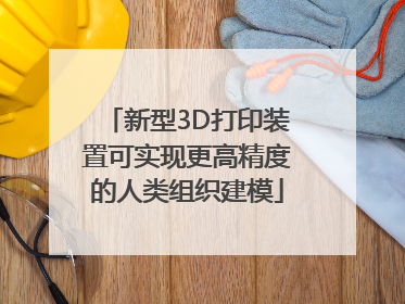 新型3D打印装置可实现更高精度的人类组织建模