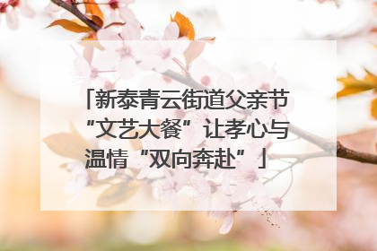 新泰青云街道父亲节“文艺大餐”让孝心与温情“双向奔赴”