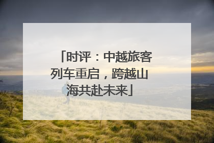 时评：中越旅客列车重启，跨越山海共赴未来