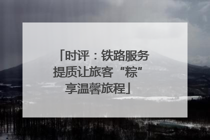 时评：铁路服务提质让旅客“粽”享温馨旅程