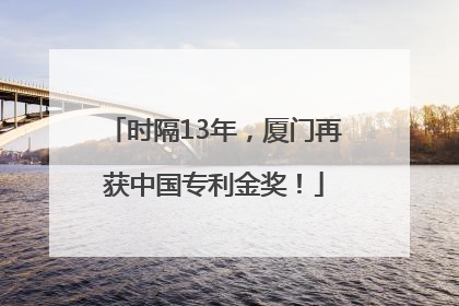 时隔13年，厦门再获中国专利金奖！