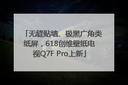 无缝贴墙、极黑广角类纸屏，618创维壁纸电视Q7F Pro上新
