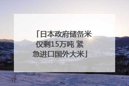 日本政府储备米仅剩15万吨 紧急进口国外大米