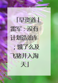 早资道丨雷军：没有计划造油车；饿了么及飞猪并入淘天