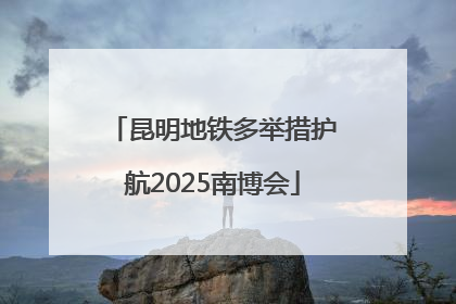 昆明地铁多举措护航2025南博会