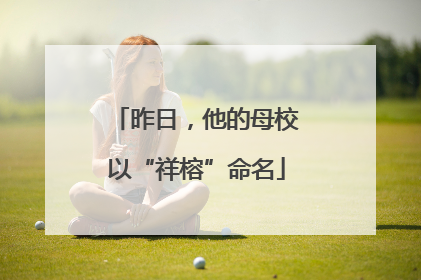 昨日，他的母校以“祥榕”命名