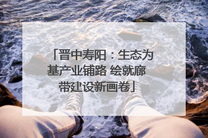 晋中寿阳：生态为基产业铺路 绘就廊带建设新画卷