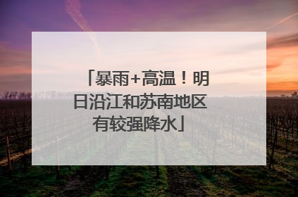 暴雨+高温！明日沿江和苏南地区有较强降水