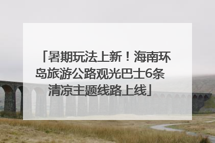 暑期玩法上新！海南环岛旅游公路观光巴士6条清凉主题线路上线