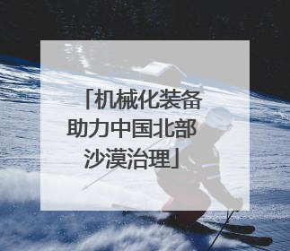 机械化装备助力中国北部沙漠治理