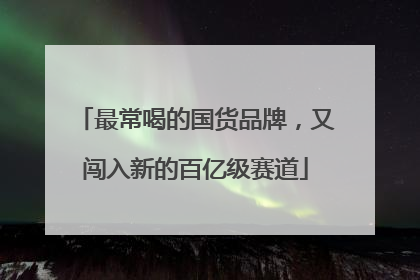 最常喝的国货品牌，又闯入新的百亿级赛道