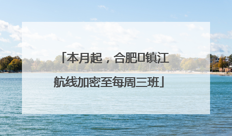 本月起，合肥⇋镇江航线加密至每周三班