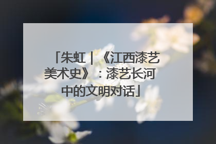 朱虹｜《江西漆艺美术史》：漆艺长河中的文明对话