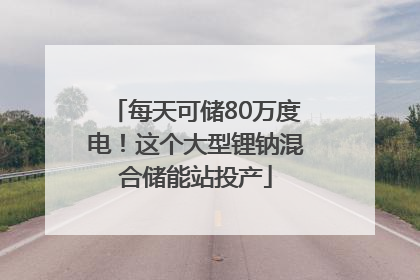 每天可储80万度电！这个大型锂钠混合储能站投产