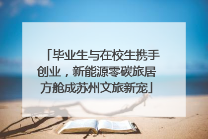 毕业生与在校生携手创业，新能源零碳旅居方舱成苏州文旅新宠
