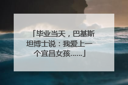 毕业当天，巴基斯坦博士说：我爱上一个宜昌女孩……