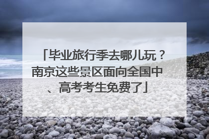 毕业旅行季去哪儿玩？南京这些景区面向全国中、高考考生免费了