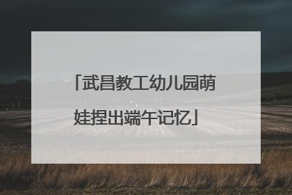 武昌教工幼儿园萌娃捏出端午记忆
