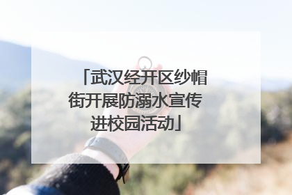 武汉经开区纱帽街开展防溺水宣传进校园活动