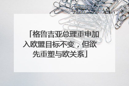 格鲁吉亚总理重申加入欧盟目标不变，但欲先重塑与欧关系