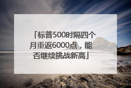 标普500时隔四个月重返6000点，能否继续挑战新高
