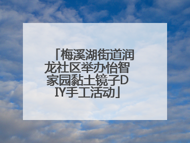 梅溪湖街道润龙社区举办怡智家园黏土镜子DIY手工活动