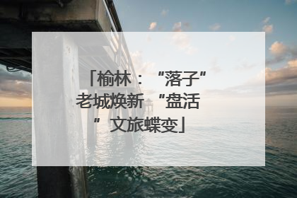 榆林：“落子”老城焕新 “盘活”文旅蝶变