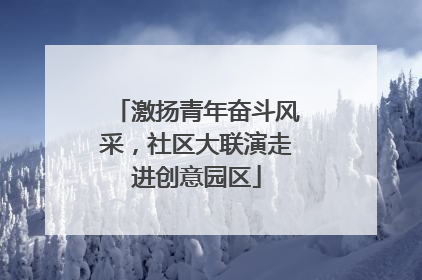 激扬青年奋斗风采，社区大联演走进创意园区