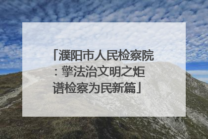 濮阳市人民检察院：擎法治文明之炬 谱检察为民新篇