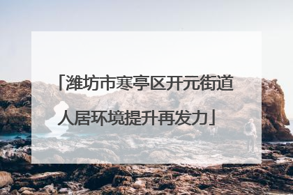 潍坊市寒亭区开元街道人居环境提升再发力