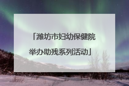 潍坊市妇幼保健院举办助残系列活动