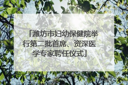 潍坊市妇幼保健院举行第二批首席、资深医学专家聘任仪式