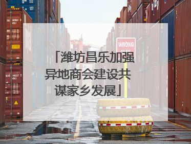 潍坊昌乐加强异地商会建设共谋家乡发展