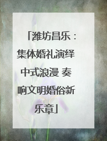 潍坊昌乐：集体婚礼演绎中式浪漫 奏响文明婚俗新乐章