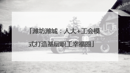 潍坊潍城：人大+工会模式打造基层职工幸福圈