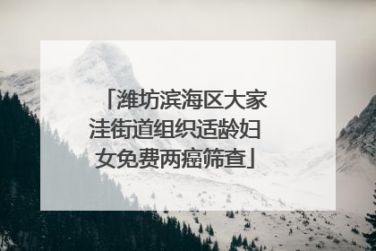 潍坊滨海区大家洼街道组织适龄妇女免费两癌筛查