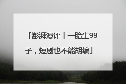 澎湃漫评丨一胎生99子，短剧也不能胡编